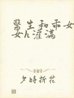 医生和乖女h攵女h灌满