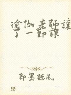 瑜伽老师让我C了一节课