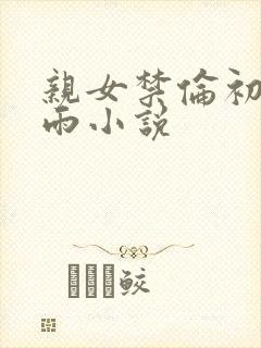 亲女禁伦初尝云雨小说