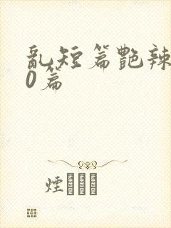 乱短篇艳辣500篇