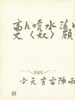 高h喷水荡肉欲文〈奴〉顾依依