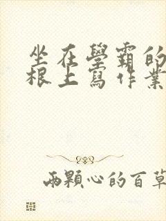 坐在学霸的大紫根上写作业