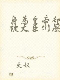 身为皇帝却每天被大臣们压