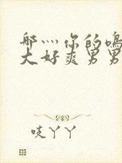 哪灬你的鸣巴好大好爽男男