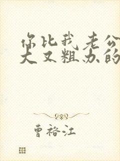 你比我老公的又大又粗办的还舒坦