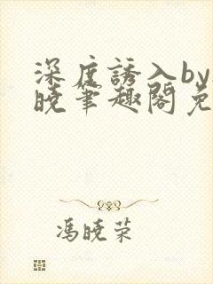 深度诱入by欲晓笔趣阁免费阅读小说