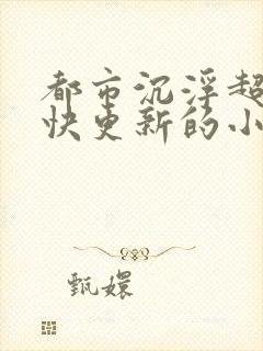 都市沉浮超前超快更新的小说