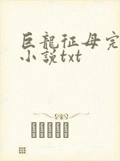 巨龙征母完结版小说txt