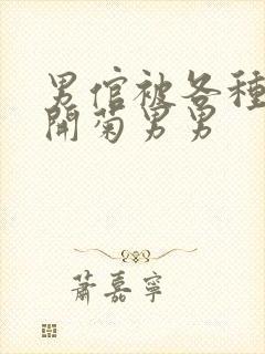 男倌被各种玉势开菊男男