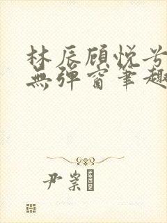 林辰顾悦兮正版无弹窗笔趣阁