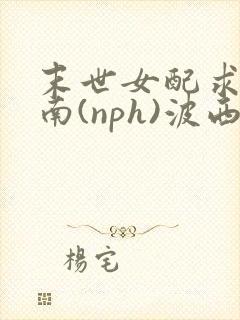 末世女配求生指南(nph)波西米亚