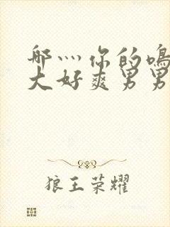 哪灬你的鸣巴好大好爽男男