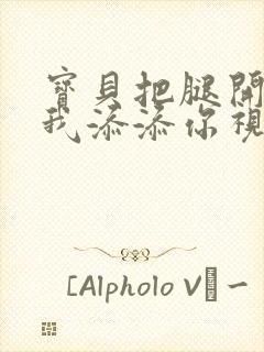 宝贝把腿开大让我添添你视频