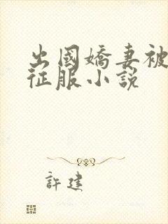 出国娇妻被黑人征服小说