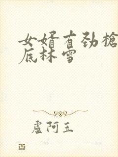 女婿有劲枪枪到底林雪