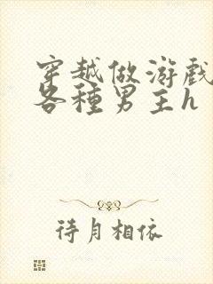 穿越做游戏要和各种男主h