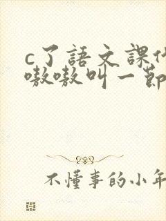c了语文课代表嗷嗷叫一节课文