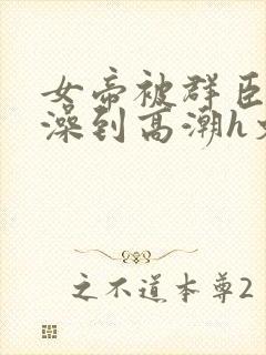 女帝被群臣伦流澡到高潮h文