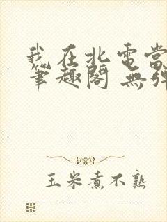 我在北电当教兽笔趣阁 无弹窗