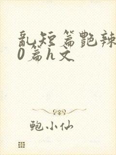 乱短篇艳辣500篇h文