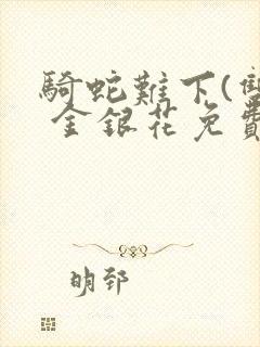 骑蛇难下(双) 金银花免费阅读完整版