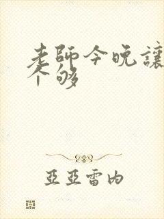 老师今晚让你爽个够