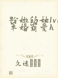 粉嫩的她1v1军婚霸爱h