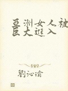 亚洲女人被黑人巨大进入