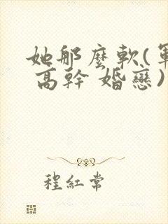 她那么软(军婚 高干 婚恋)完结