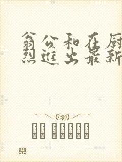 翁公和在厨房猛烈进出最新章节