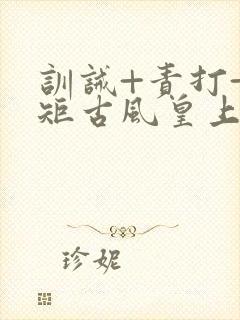 训诫+责打+规矩古风皇上皇后