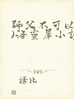 师父不可以(限)洛灵犀小说笔趣阁