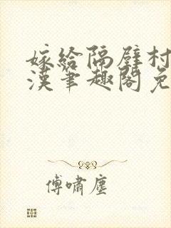 嫁给隔壁村的糙汉笔趣阁免费阅读