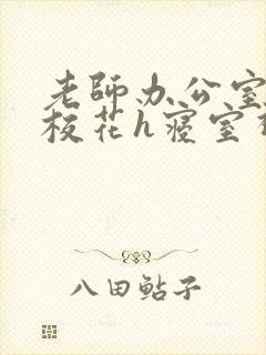 老师办公室狂肉校花h寝室视频