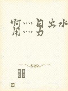 啊灬日出水了灬用灬力