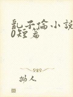 乱子伦小说500短篇