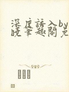 深度诱入by欲晓笔趣阁免费阅读小说