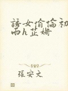 诱女偷伦初尝云雨h芷姗