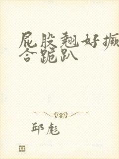 屁股翘好撅高迎合跪趴