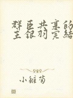 群臣共享的小公主银羽完结了吗