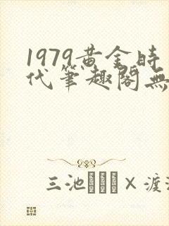 1979黄金时代笔趣阁无弹窗无错版