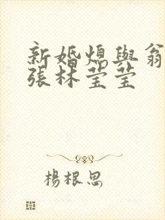 新婚熄与翁公老张林莹莹