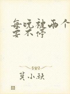 每晚被两个师傅要不停