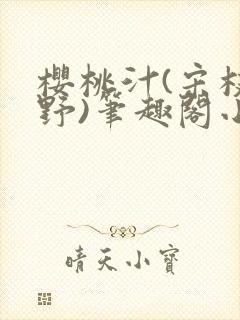 樱桃汁(宋枝江野)笔趣阁小说渡欲