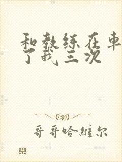 和教练在车里干了我三次