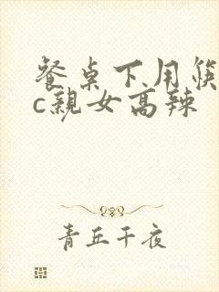 餐桌下用筷子狂c亲女高辣