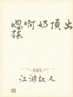 嗯啊奶顶出来了揉