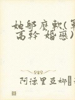 她那么软(军婚 高干 婚恋)完结