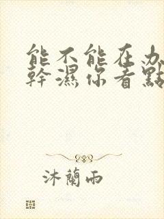 能不能在办公室干湿你看点