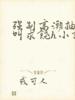 强制高潮抽搐哭叫求饶h小说